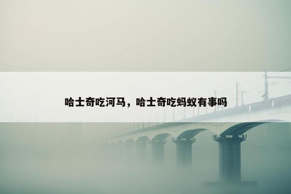 哈士奇吃河马，哈士奇吃蚂蚁有事吗