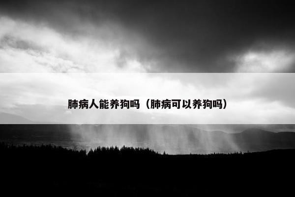肺病人能养狗吗（肺病可以养狗吗）