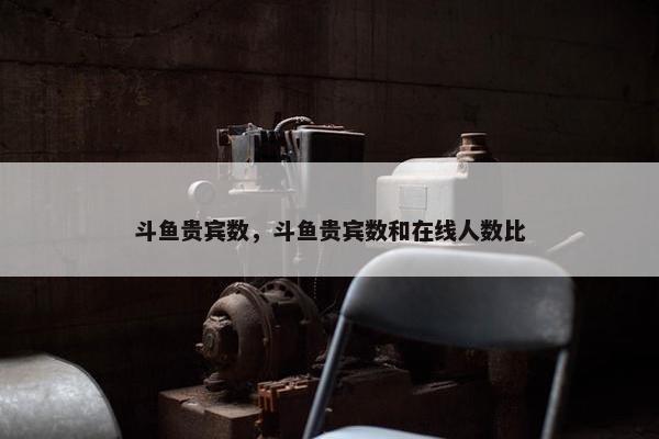 斗鱼贵宾数，斗鱼贵宾数和在线人数比