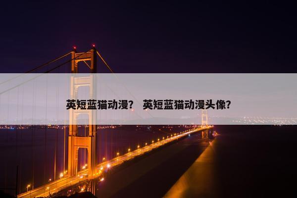 英短蓝猫动漫？ 英短蓝猫动漫头像？