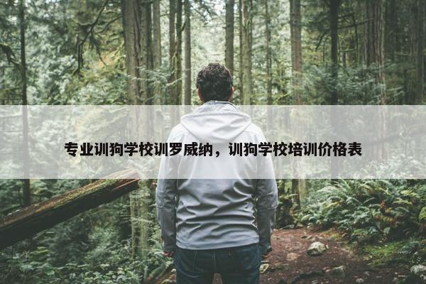 专业训狗学校训罗威纳，训狗学校培训价格表