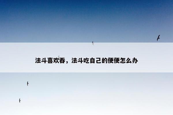 法斗喜欢吞，法斗吃自己的便便怎么办
