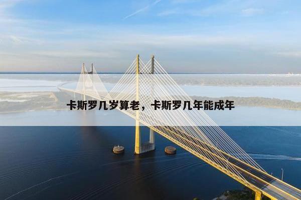卡斯罗几岁算老，卡斯罗几年能成年