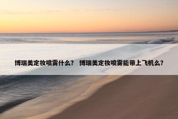博瑞美定妆喷雾什么？ 博瑞美定妆喷雾能带上飞机么？