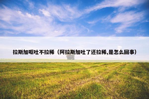 拉斯加呕吐不拉稀（阿拉斯加吐了还拉稀,是怎么回事）