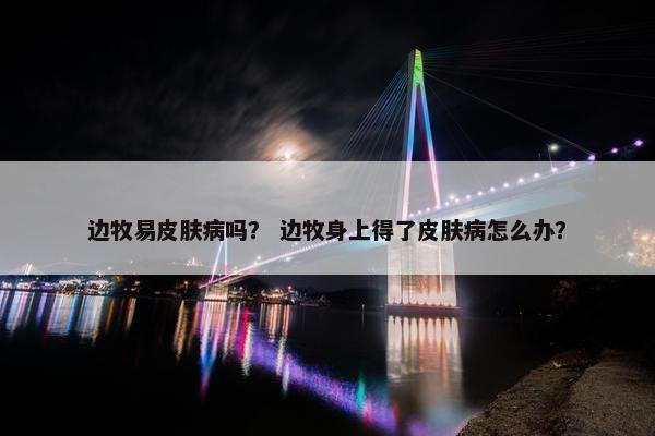 边牧易皮肤病吗？ 边牧身上得了皮肤病怎么办？
