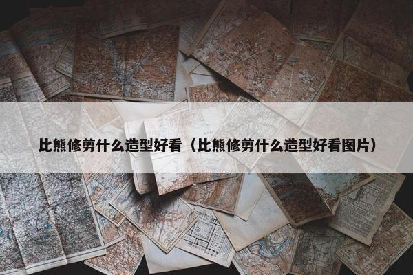 比熊修剪什么造型好看（比熊修剪什么造型好看图片）