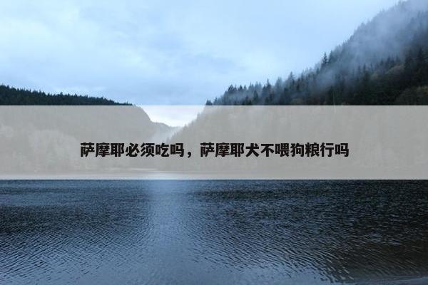 萨摩耶必须吃吗，萨摩耶犬不喂狗粮行吗