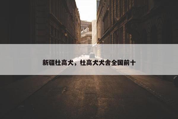 新疆杜高犬，杜高犬犬舍全国前十