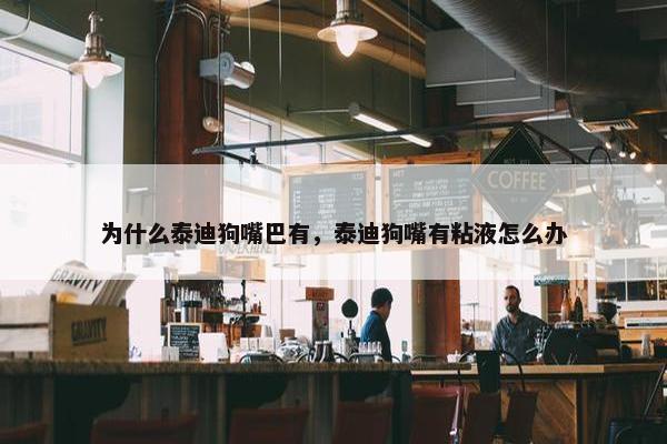 为什么泰迪狗嘴巴有，泰迪狗嘴有粘液怎么办
