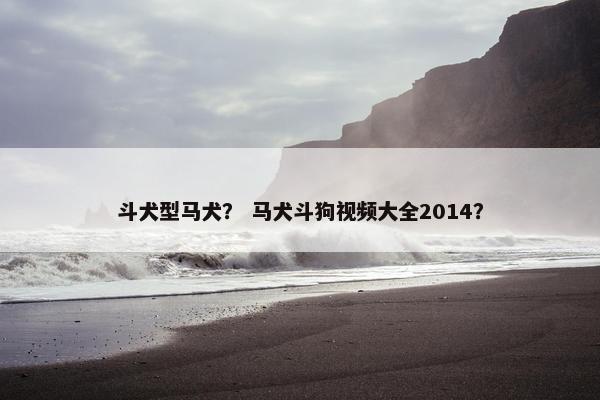 斗犬型马犬？ 马犬斗狗视频大全2014？