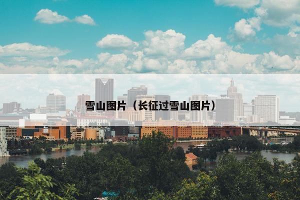 雪山图片（长征过雪山图片）