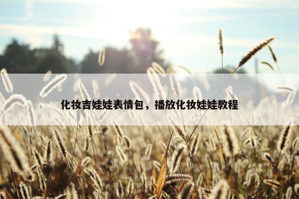 化妆吉娃娃表情包，播放化妆娃娃教程