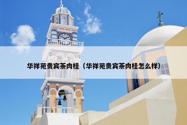华祥苑贵宾茶肉桂（华祥苑贵宾茶肉桂怎么样）