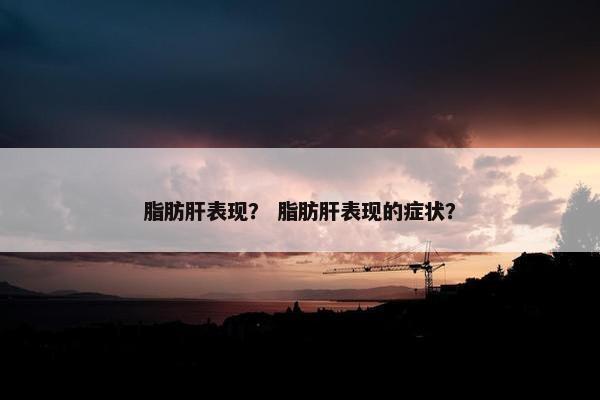 脂肪肝表现？ 脂肪肝表现的症状？