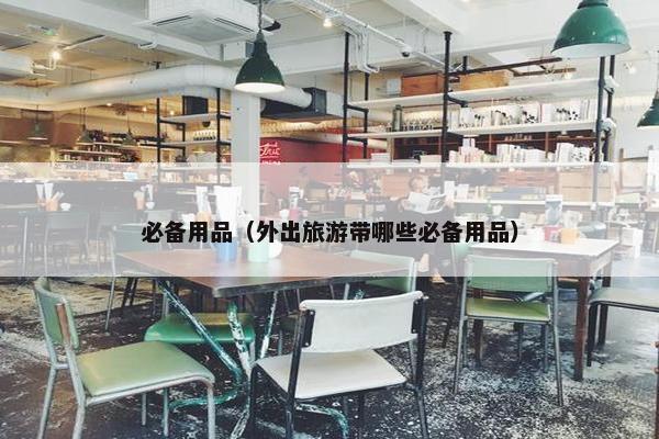 必备用品（外出旅游带哪些必备用品）