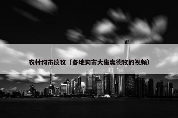 农村狗市德牧（各地狗市大集卖德牧的视频）