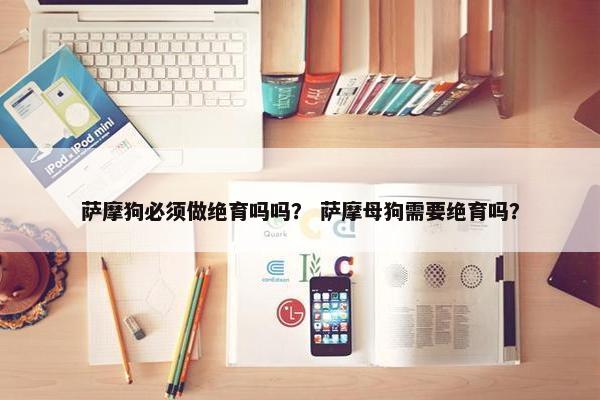 萨摩狗必须做绝育吗吗？ 萨摩母狗需要绝育吗？