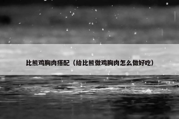 比熊鸡胸肉搭配（给比熊做鸡胸肉怎么做好吃）