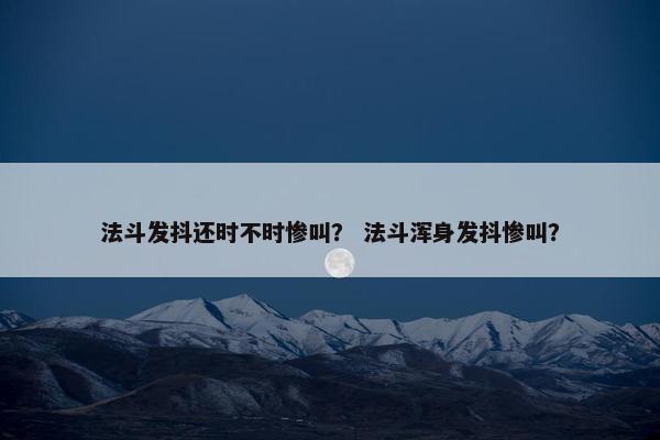 法斗发抖还时不时惨叫？ 法斗浑身发抖惨叫？