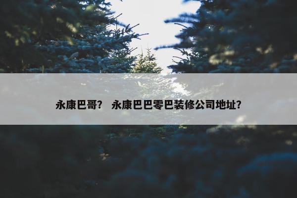 永康巴哥？ 永康巴巴零巴装修公司地址？