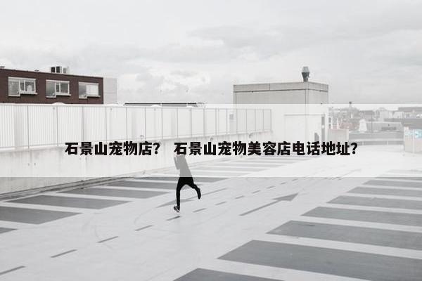 石景山宠物店？ 石景山宠物美容店电话地址？