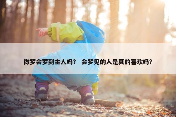 做梦会梦到主人吗？ 会梦见的人是真的喜欢吗？