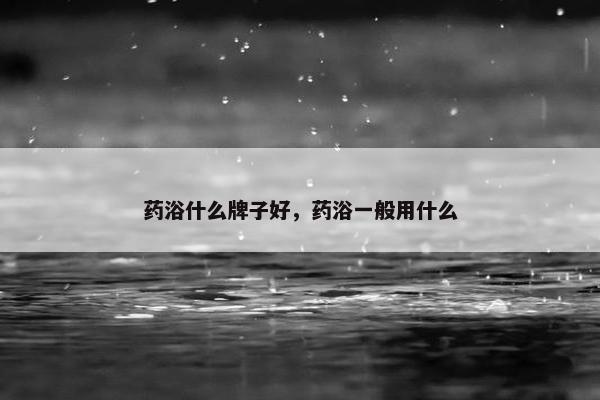 药浴什么牌子好，药浴一般用什么