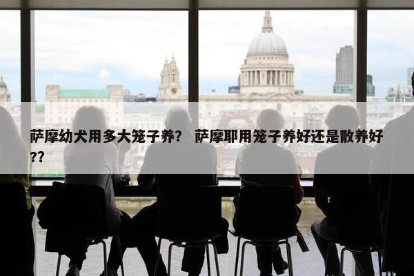 萨摩幼犬用多大笼子养？ 萨摩耶用笼子养好还是散养好?？