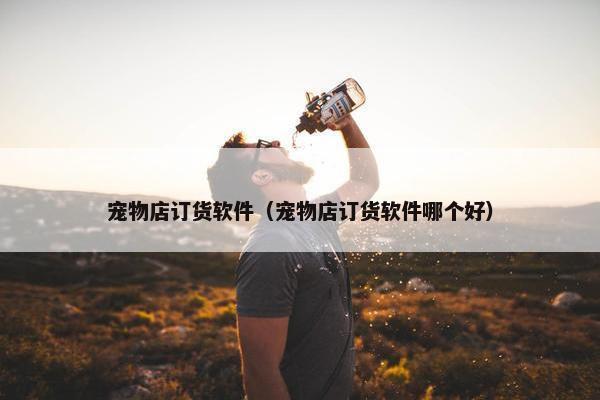 宠物店订货软件（宠物店订货软件哪个好）