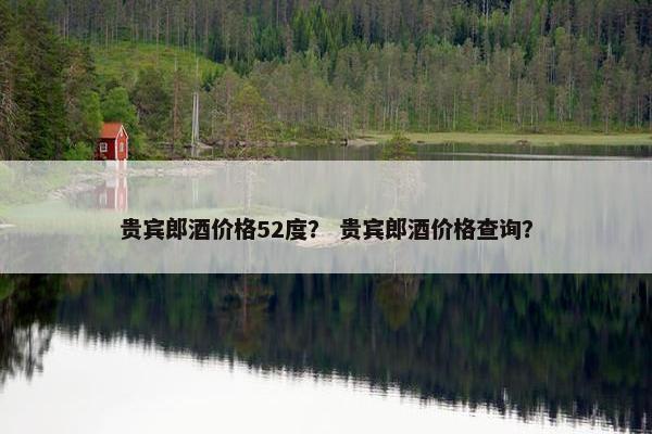 贵宾郎酒价格52度？ 贵宾郎酒价格查询？