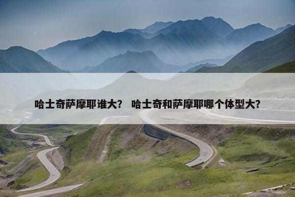 哈士奇萨摩耶谁大？ 哈士奇和萨摩耶哪个体型大？