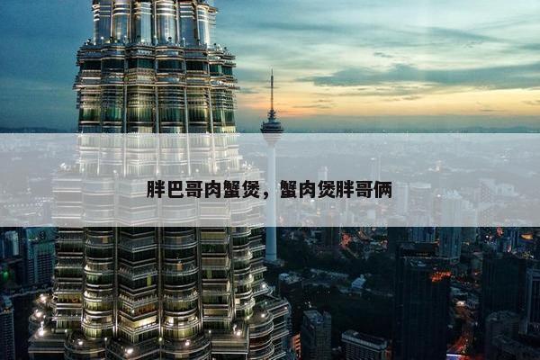 胖巴哥肉蟹煲，蟹肉煲胖哥俩