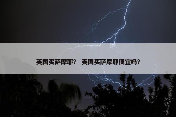 英国买萨摩耶？ 英国买萨摩耶便宜吗？