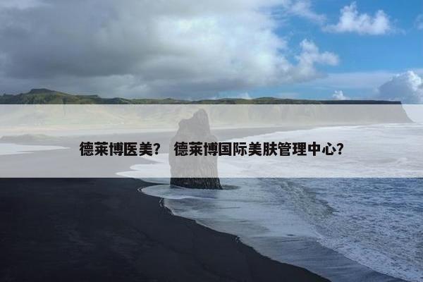 德莱博医美？ 德莱博国际美肤管理中心？