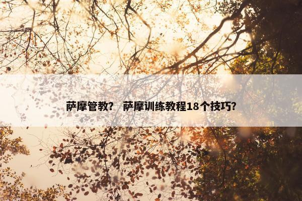 萨摩管教？ 萨摩训练教程18个技巧？