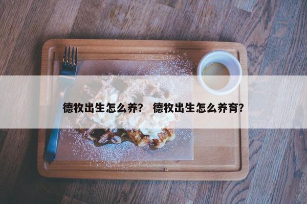 德牧出生怎么养？ 德牧出生怎么养育？
