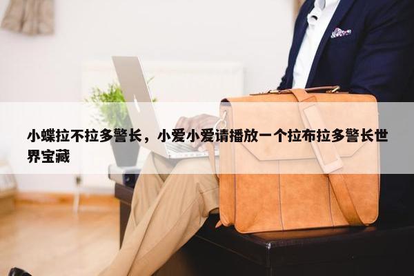 小蝶拉不拉多警长，小爱小爱请播放一个拉布拉多警长世界宝藏
