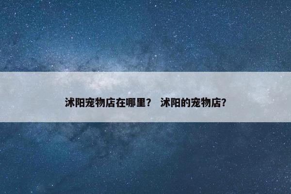 沭阳宠物店在哪里？ 沭阳的宠物店？