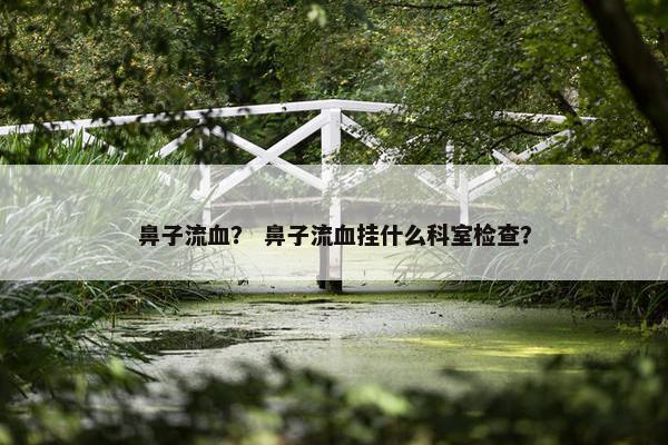鼻子流血？ 鼻子流血挂什么科室检查？