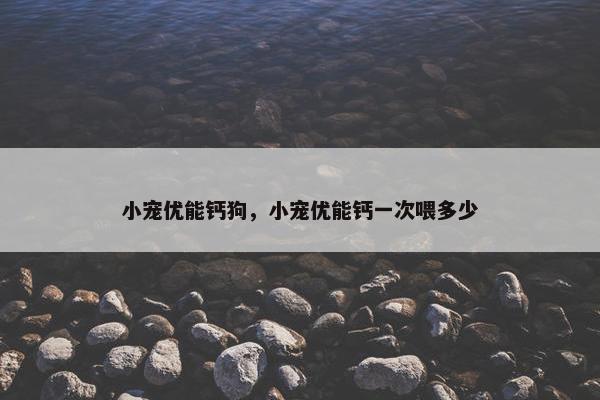 小宠优能钙狗，小宠优能钙一次喂多少