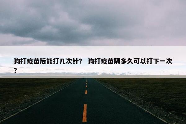 狗打疫苗后能打几次针？ 狗打疫苗隔多久可以打下一次？