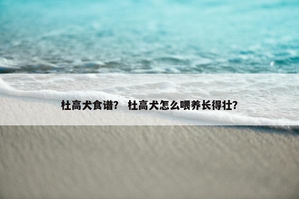 杜高犬食谱？ 杜高犬怎么喂养长得壮？