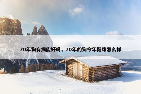 70年狗有病能好吗，70年的狗今年健康怎么样