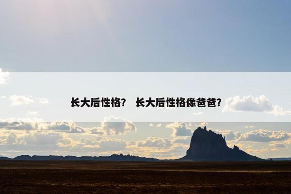 长大后性格? 长大后性格像爸爸? 长大后性格? 长大后性格像爸爸?