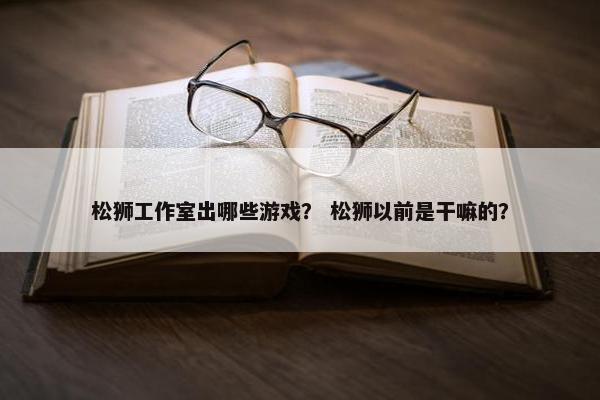 松狮工作室出哪些游戏？ 松狮以前是干嘛的？