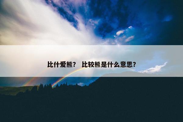 比什爱熊？ 比较熊是什么意思？