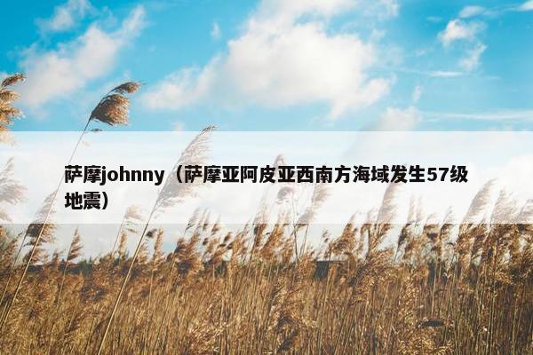 萨摩johnny（萨摩亚阿皮亚西南方海域发生57级地震）
