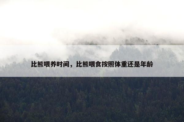 比熊喂养时间，比熊喂食按照体重还是年龄