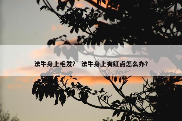 法牛身上毛发? 法牛身上有红点怎么办? 法牛身上毛发? 法牛身上有红点怎么办?